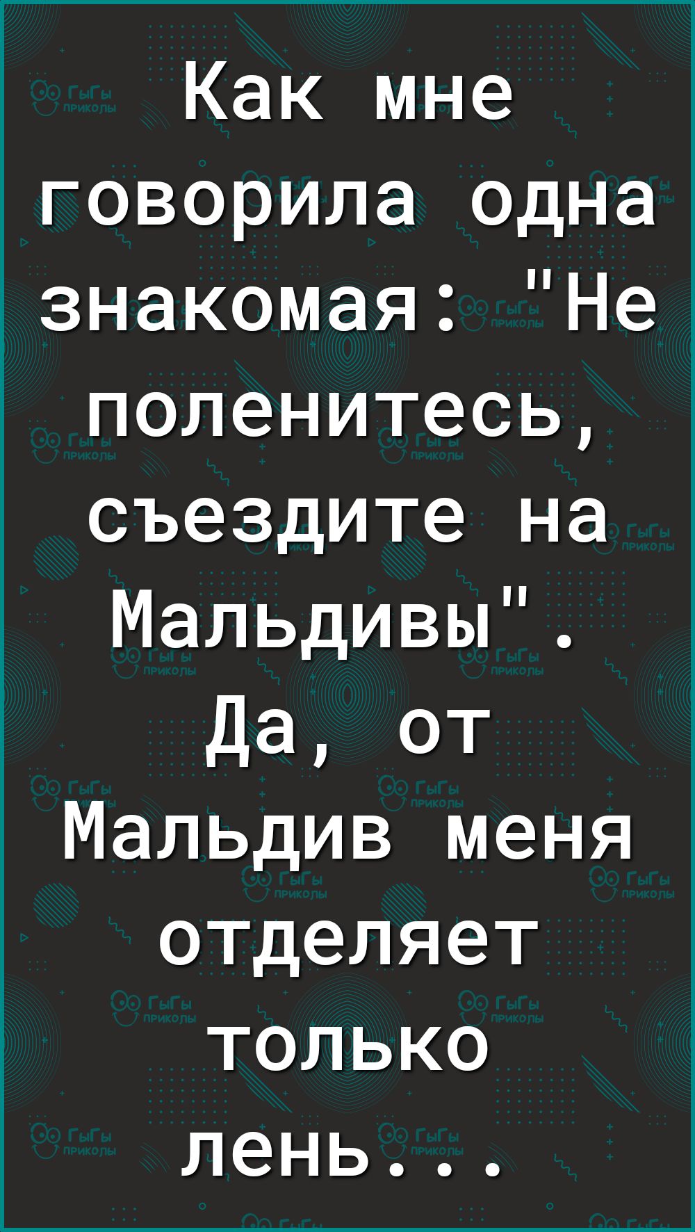 Как мне говорила одна знакомая Не поленитесь съездите на Мальдивы Да от Мальдив меня отделяет только лень