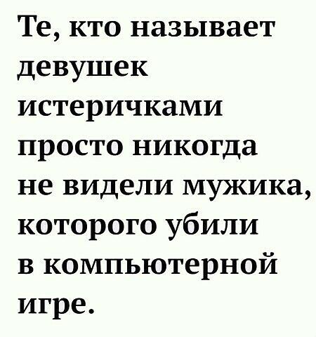 Те кто называет девушек истеричками просто никогда не видели мужика которого убили в компьютерной игре