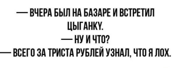 ВЧЕРА БЫЛ НА БАЗАРЕ И ВВТРЕТИЛ ЦЫГАНКУ НУ И ЧТП ВСЕГО ЗА ТРИВТА РУБЛЕЙ УЗНАЛ ЧТО Я ЛПХ
