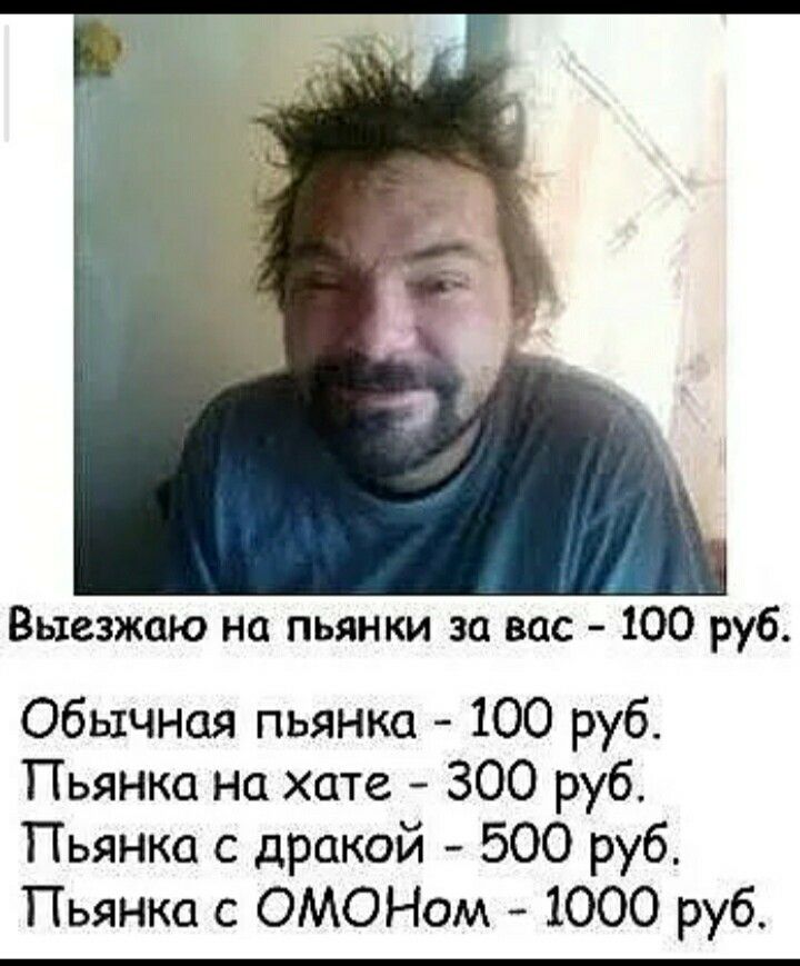 Выезжаю на пьянки за вас 100 руб Обычная пьянка 100 руб Пьянка на хате 300 руб Пьянка с дракой 500 руб Пьянка с ОМОНом 1000 руб