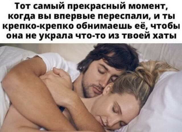 Тот самый прекрасный момент когда вы впервые переспали и ты крепко крепко обнимаешь её чтобы она не украла что то из твоей хаты