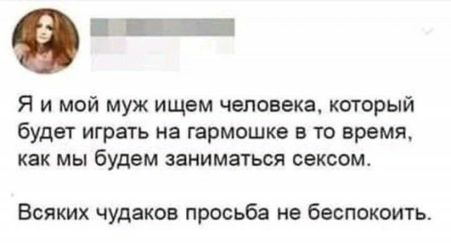 Я и мой муж ищем человека который будет играть на гармошка в то время как мы будем заниматься сексом Всяких чудаков просьба не беспокоить