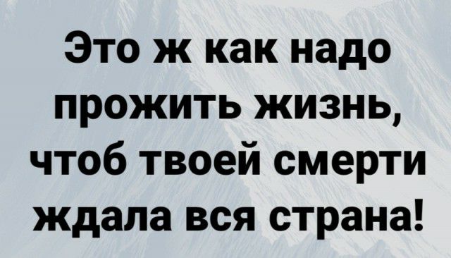 Это ж как надо прожить жизнь чтоб твоей смерти ждала вся страна