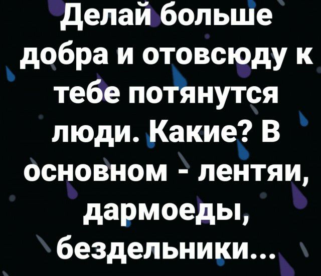 делай больціе добра и отовсюду к тебе пойнутся люди Какие В основном лентяи дармоеды бездельники