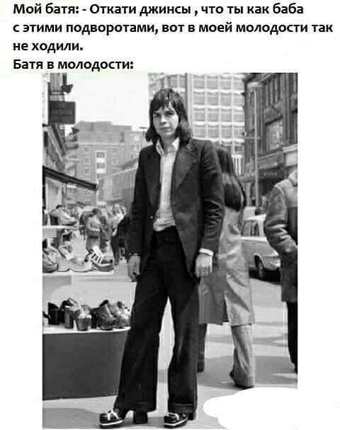 Мой батя Откати джинсы что ты как баба этими подворотами вот в моей молодости так не ходили Батя в молодости