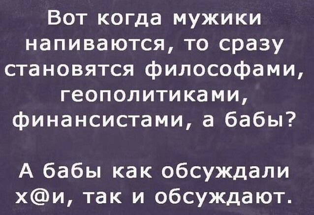 Вот когда мужики напиваются то сразу становятся философами геополитиками финансистами а бабы А бабы как обсуждали хи так и обсуждают