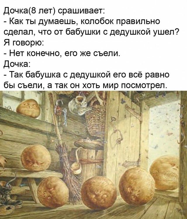 Дочка8 пет срашивает Как ты думаешь колобок правильно сделал что от бабушки с дедушкой ушел Я говорю Нет конечно его же съели Дочка Так бабушка с дедушкой его всё равно б_ы съели а так он хоть мир посмотрел
