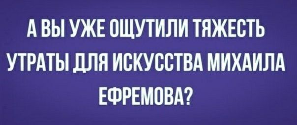 А ВЫ УЖЕ СЩУТИЛИ ТЯЖЕСТЬ УТРАТЫ ДЛЯ ИСКУССТВА МИХАИЛА ЕФРЕМСВА