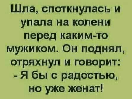 Шла споткнулась и упвла На Колени перед каким то мужиком Он поднял стряхнул и говорит Я бы с радостью но уже женвт