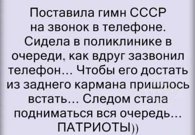 Поставила гимн СССР на звонок в телефоне Сидела в поликлинике в очереди как вдруг зазвонил телефон Чтобы его достать из заднего кармана пришлось встать Следом стала подниматься вся очередь ПАТРИОТЫ