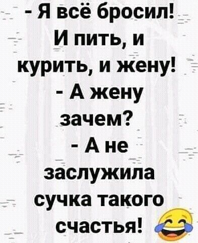 Я всё бросил И пить и курить и жену А жену зачем А не заслужила сучка такого счастья