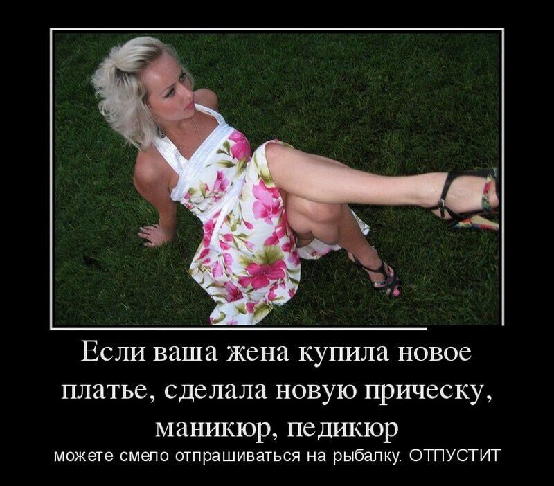 Если ваша жена купила новое платье сделала новую прическу МЗНИКЮР ПСДИКЮР можете смепо отпрашиваться на рыбалку ОТПУСТИТ