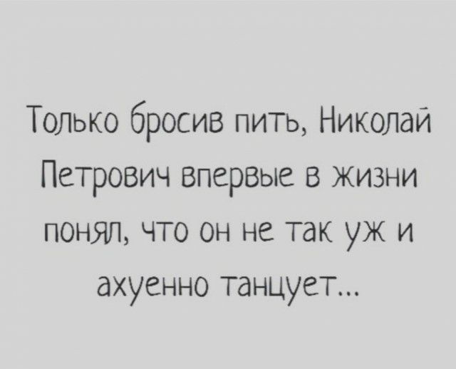 Только бросив пить Николай Петрович впервые В жизни понял что он не так уж и ахуенно танцует