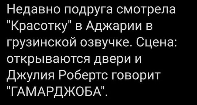 Недавно подруга смотрела Красотку в Аджарии в грузинской озвучке Сцена открываются двери и Джулия Робертс говорит ГАМАРДЖОБА