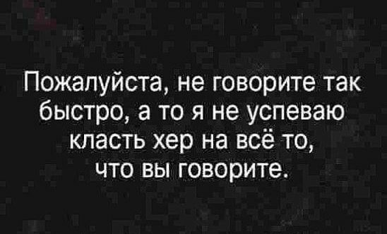 Пожалуйста не говорите так быстро а то я не успеваю класть хер на всё то что вы говорите