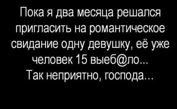 Пока я два месяца решался пригласить на романтическое свидание одну девушку её уже человек 15 выебпо Так неприятно господа