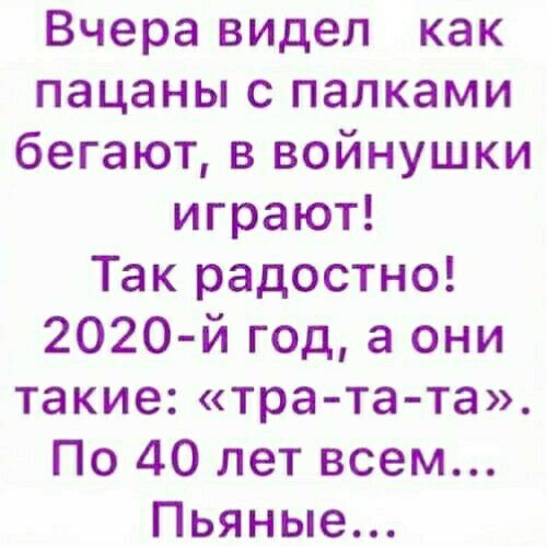 Вчера видел как пацаны с палками бегают в войнушки играют Так радостно 2020 й год а они такие тра та та По 40 лет всем Пьяные