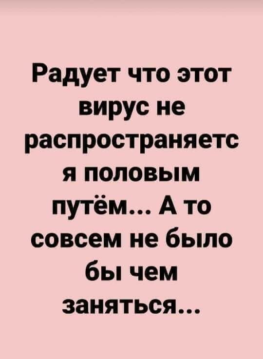 Радует что этот вирус не распространяетс я половым путём А то совсем не было бы чем заняться