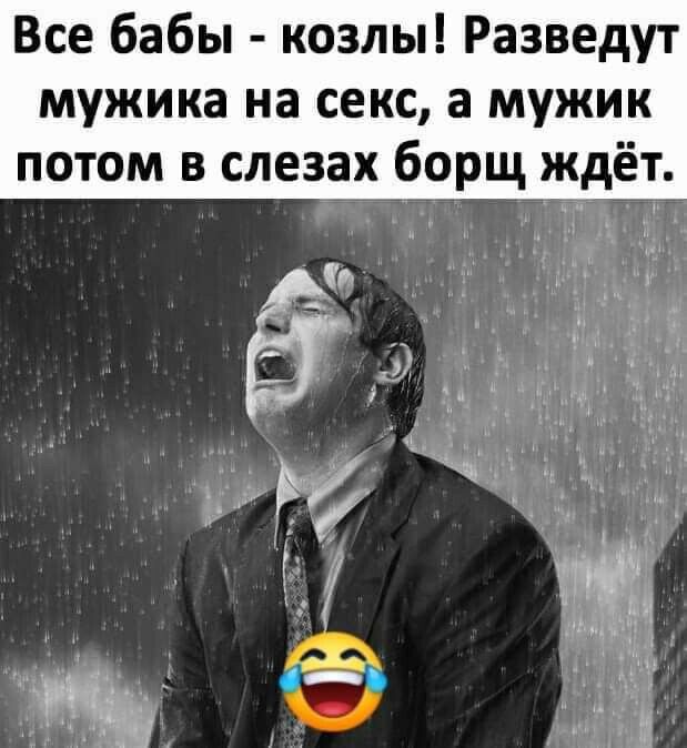 Все бабы козлы Разведут мужика на секс а мужик потом в слезах борщ ждёт