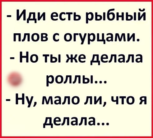 Иди есть рыбный плов с огурцами Но ты же делала роллы Ну мало ли что я делала