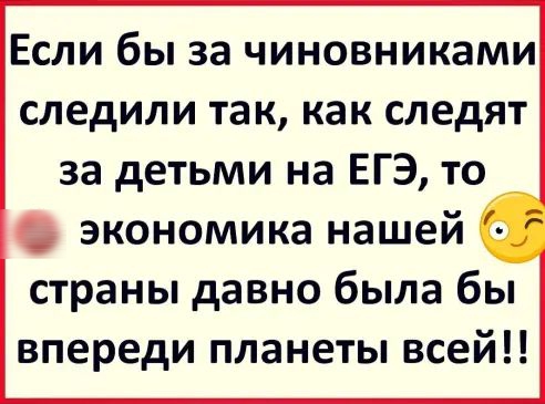 Если бы за чиновниками следили так как следят за детьми на ЕГЭ то экономика нашей 0 страны давно была бы впереди планеты всей