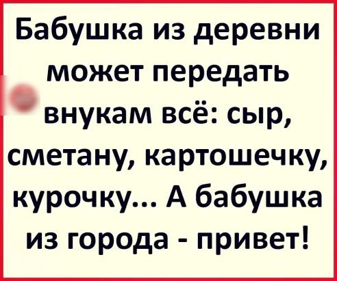 Бабушка из деревни может передать внукам всё сыр сметану картошечку курочку А бабушка из города привет