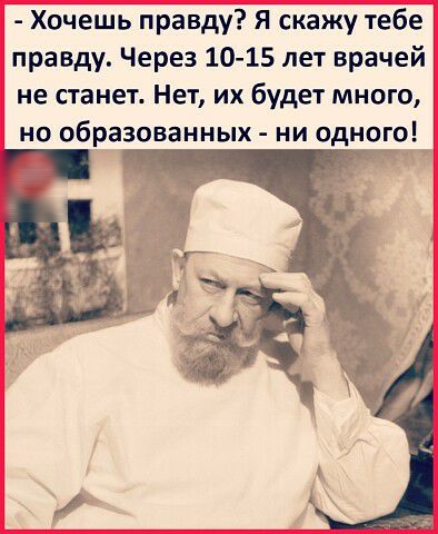 Хочешь правду Я скажу тебе правду Через 10 15 лет врачей не станет Нет их будет много но образованных ни одного