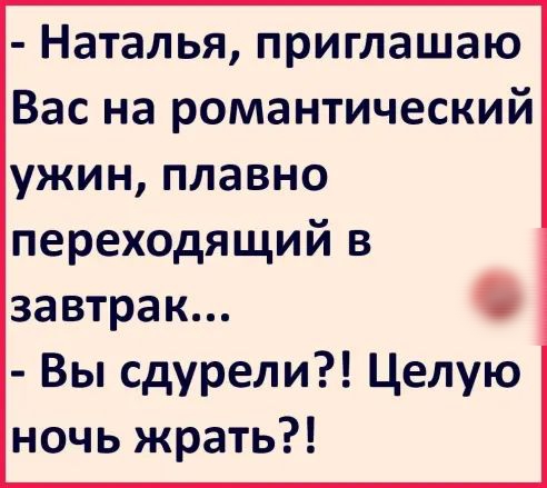 Наталья приглашаю Вас на романтический ужин плавно переходящий в завтрак Вы сдурели Целую ночь жрать