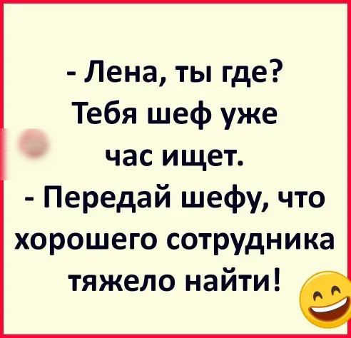 Лена ты где Тебя шеф уже час ищет Передай шефу что хорошего сотрудника тяжело найти