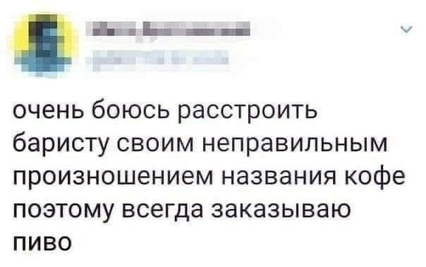 а аши__ очень боюсь расстроить баристу своим неправильным произношением названия кофе поэтому всегда заказываю пиво