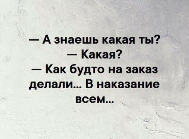 А знаешь какая ты Какая Как будто на заказ делали В наказание всем
