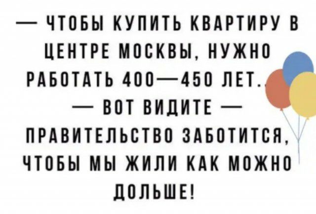 ЧТОБЫ КУПИТЬ КВАРТИРУ В ЦЕНТРЕ МОСКВЫ НУЖНО РАБОТАТЬ 400450 ЛЕТ ВОТ ВИЛИТЕ ПРАВИТЕЛЬСТВО 3АБОТИТОН ЧТОБЫ МЫ ЖИЛИ КАК МОЖНО ПОЛЬШЕ