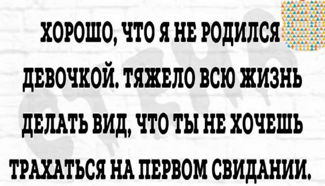 ХОРОШО ЧТО Я НЕ РОДИЛСЯЁ дЕВОЧКОЙ ТЯЖВЛО ВСЮ ЖИЗНЬ дВЛАТЪ ВИД ЧТО ТЫ НЕ ХОЧЕШЬ ТРЩТЪСЯ НА ПЕРВОМ СВИДАНИИ
