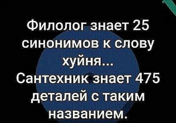 Филолог знает 25 синонимов к слову хуйня Сантехник знает 475 деталей с таким названием