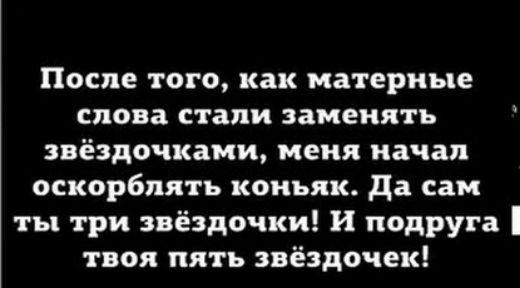 После того как матерные снова стали заменять звёздочками меня начал оскорблять коньяк да сам ты три звёздочки И подруга твоя пять звёздочек