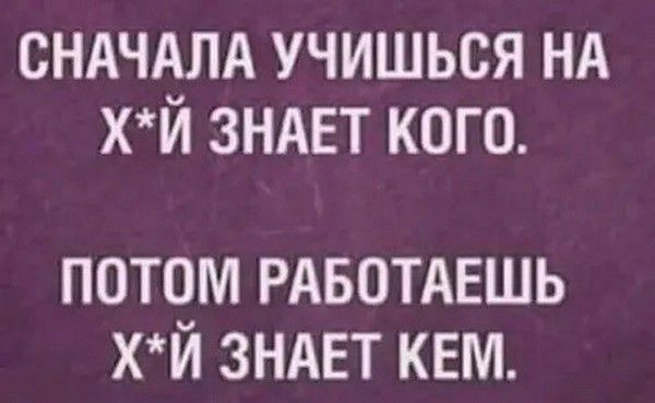 сндчдлд учишься нд хй ЗНАЕТ кого потом РАБОТАЕШЬ хй ЗНАЕТ кем