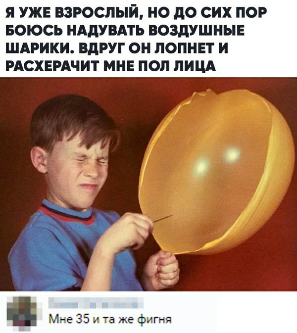 Я УЖЕ ВЗРОСЛЫЙ НО до СИХ ПОР БОЮСЬ НАДУВАТЬ ВОЗДУШНЫЕ ШАРИКИ ВдРУГ ОН ЛОПНЕТ И РАСХЕРАЧИТ МНЕ ПОП ЛИЦА Мне 35 ита же фигня