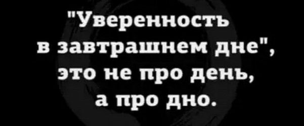 Уверенность в завтрашнем дне это не про день а про дно