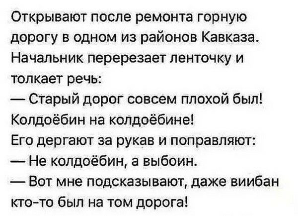 Открывают после ремонта горную дорогу в одном из районов Кавказа Начальник перерезает ленточку и толкает речь Старый дорог совсем плохой был Колдоёбин на колдоёбине Его дергают за рукав и поправляют Не колдоёбин а выбоин Вот мне подсказывают даже виибан кто то был на том дорога