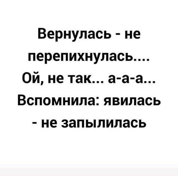 Вернулась не перепихнулась Ой не так а а а Вспомнила явилась не запылилась