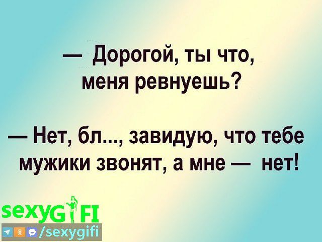 дорогой ты что меня ревнуешь Нет бл завидую что тебе мужики звонят а мне нет