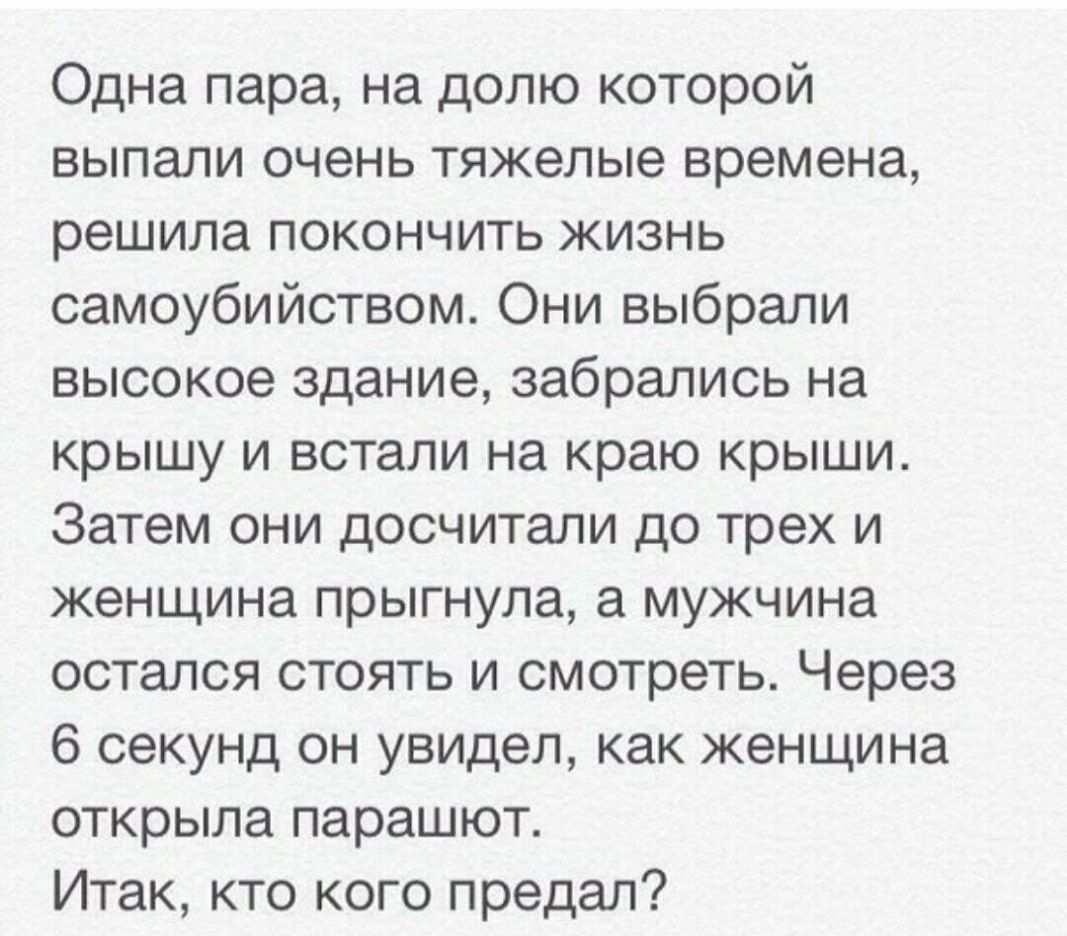 Одна пара на долю которой выпали очень тяжелые времена решила покончить жизнь самоубийством Они выбрали высокое здание забрались на крышу и встали на краю крыши Затем они досчитали до трех и женщина прыгнула а мужчина остался стоять и смотреть Через 6 секунд он увидел как женщина открыла парашют Итак кто кого предал