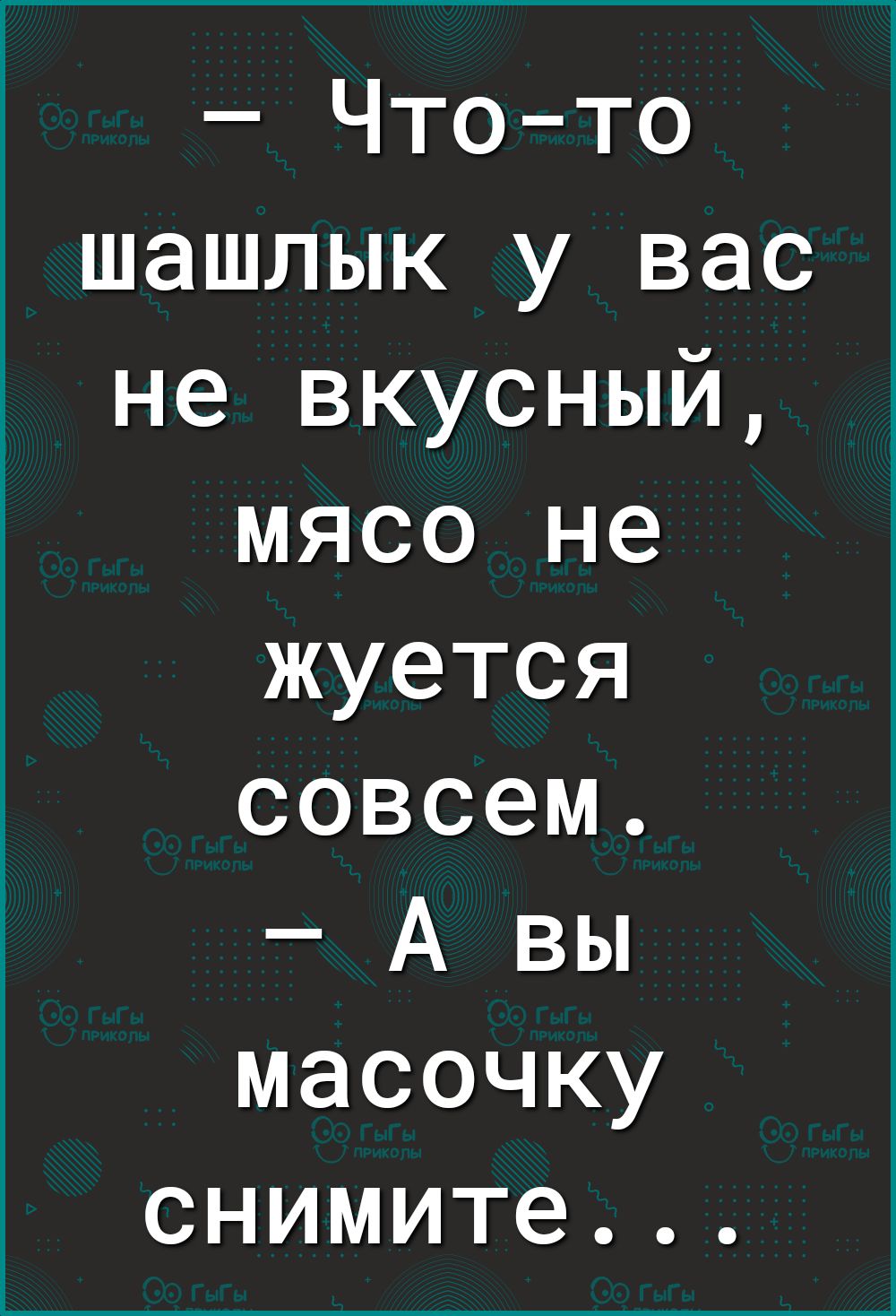 Чтото шашлык у вас не вкусный мясо не жуется совсем А вы масочку снимите