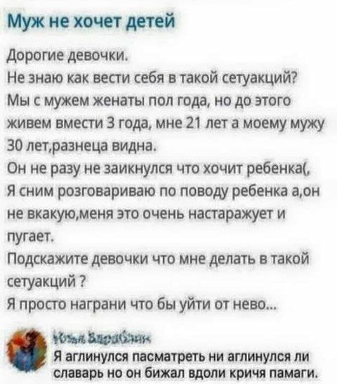 Ммм дорсгие девочки Не знаю как вести себя в такой сетуакций Мы с мужем женаты пал года но до этого живем вмести 3 года мне 21 лет а моему мужу 30 летразнеца видна Он не разу не замкнулся что хочит ребенка я сним разговариваю по поводу ребенка аон не вкакуюменя это очень напаражует и путает Подскажите девочки что мне делать в такой сетуакций Я прост награни что бы уйти от нево Я ГЛИНУПСЯ тттрвть Н