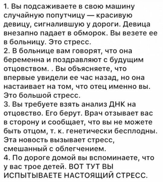 1 Вы подсаживаете в свою машину случайную попутчицу красивую девицу сигнапившую у дороги Девица внезапно падает в обморок Вы везете ее в больницу Это стресс 2 В больнице вам говорят что она беременна и поздравляют с будущим отцовством Вы объясняете что впервые увидели ее час назад но она настаивает на том что отец именно вы Это большой стресс 3 Вы требуете взять анализ дНК на отцовство Его берутА 