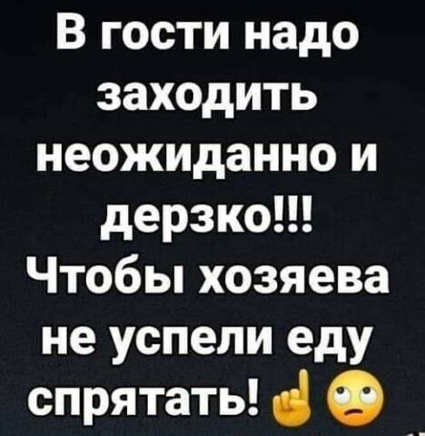 В гости надо заходить неожиданно и дерзко Чтобы хозяева не успели еду спрятать __