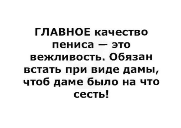 ГЛАВНОЕ качество пениса это вежливость Обязан встать при виде дамы чтоб даме было на что сесть