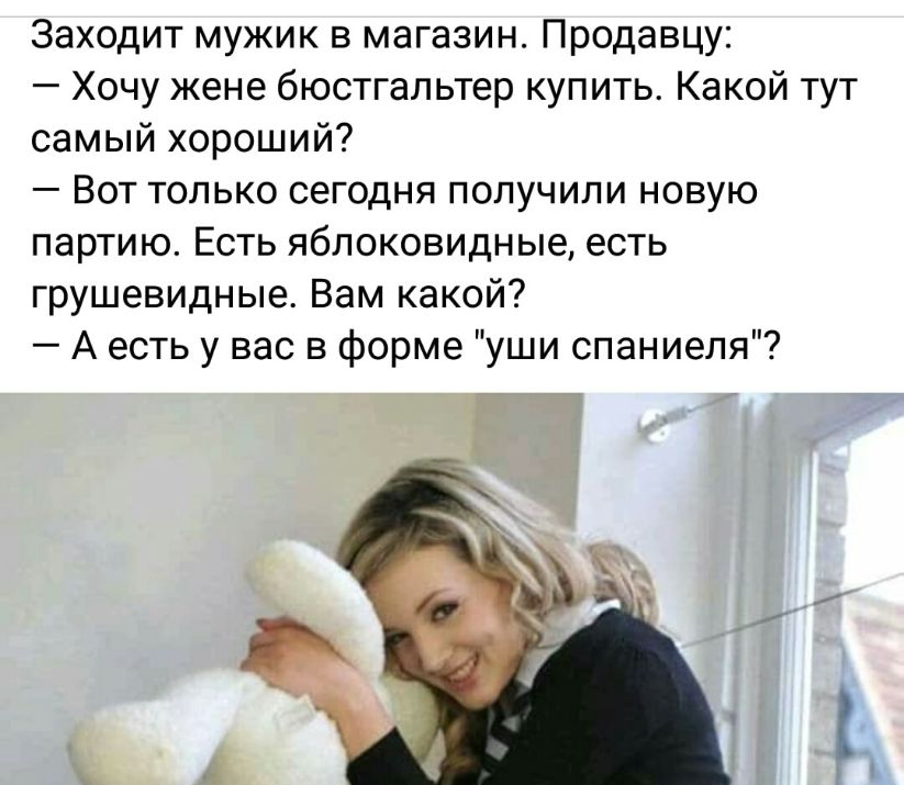Заходит мужик в магазин Продавцу Хочу жене бюстгальтер купить Какой тут самый хороший Вот только сегодня получили новую партию Есть яблоковидные есть грушевидные Вам какой А есть у вас в форме уши спаниеля