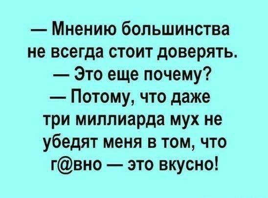 Мнению большинства не всегда стоит доверять Это еще почему Потому что даже три миллиарда мух не убедят меня в том что гвно это вкусно