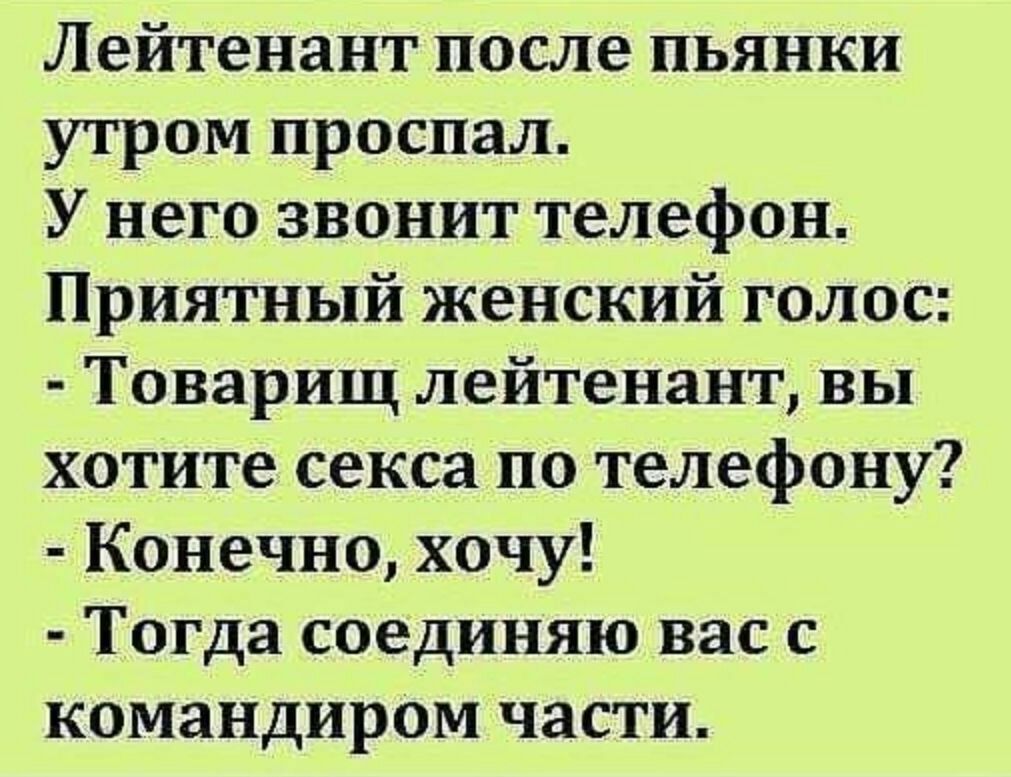 Лейтенант после пьянки утром проспал У него звонит телефон Приятный женский голос Товарищ лейтенант вы хотите секса по телефону Конечно хочу Тогда соединяю вас с командироМ части